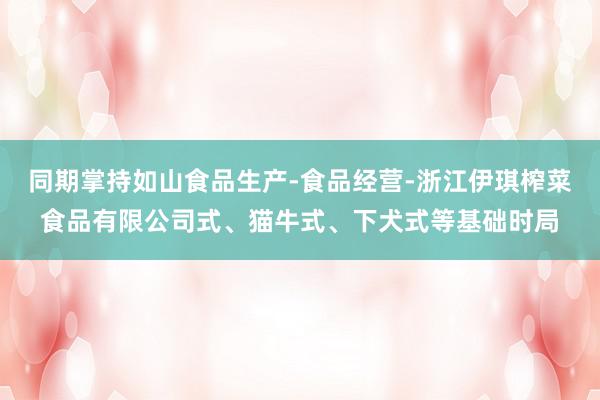 同期掌持如山食品生产-食品经营-浙江伊琪榨菜食品有限公司式、猫牛式、下犬式等基础时局